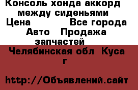 Консоль хонда аккорд 7 между сиденьями › Цена ­ 1 999 - Все города Авто » Продажа запчастей   . Челябинская обл.,Куса г.